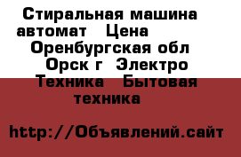 Стиральная машина - автомат › Цена ­ 14 000 - Оренбургская обл., Орск г. Электро-Техника » Бытовая техника   